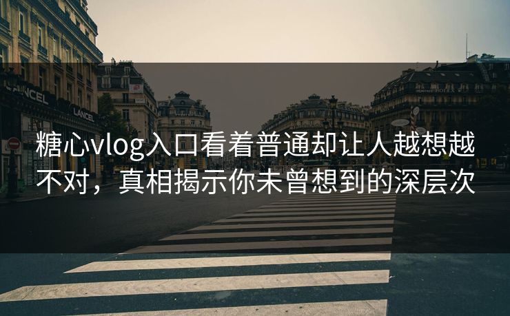 糖心vlog入口看着普通却让人越想越不对，真相揭示你未曾想到的深层次