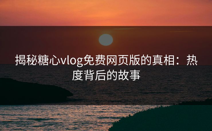 揭秘糖心vlog免费网页版的真相：热度背后的故事