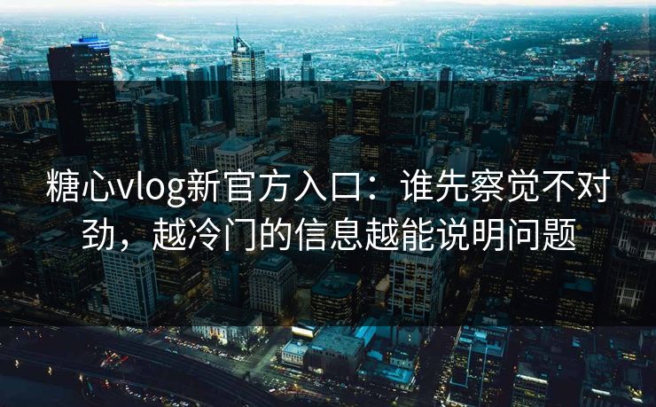 糖心vlog新官方入口：谁先察觉不对劲，越冷门的信息越能说明问题
