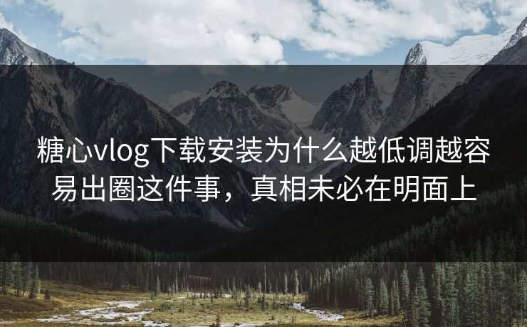 糖心vlog下载安装为什么越低调越容易出圈这件事，真相未必在明面上