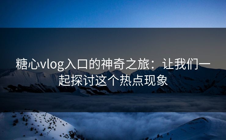 糖心vlog入口的神奇之旅：让我们一起探讨这个热点现象